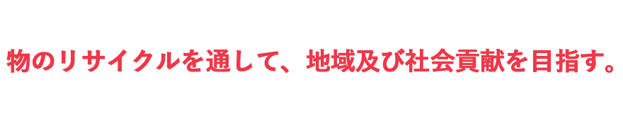 物のリサイクルを通して、地域及び社会貢献を目指す。